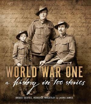 World War One: A History in 100 Stories by Bruce Scates, Laura James