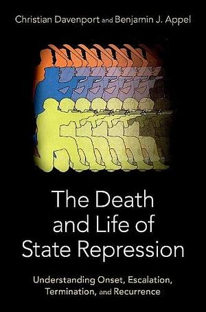 The Death and Life of State Repression: Understanding Onset, Escalation, Termination, and Recurrence by Benjamin J. Appel, Christian Davenport