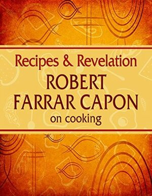 Recipes & Revelation: Robert Farrar Capon on Cooking by Robert Farrar Capon