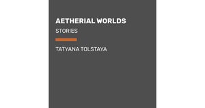 Aetherial Worlds: Stories by Tatyana Tolstaya