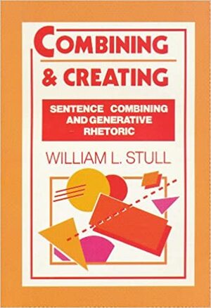 Combining and Creating: Sentence Combining and Generative Rhetoric by William L. Stull