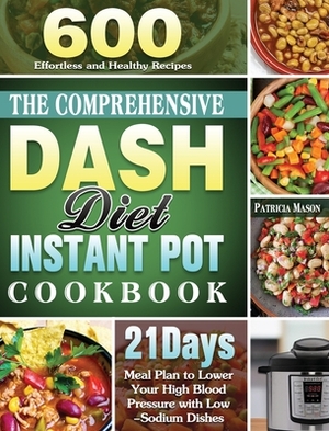 The Comprehensive DASH Diet Instant Pot Cookbook: 600 Effortless and Healthy Recipes with 21-Day Meal Plan to Lower Your High Blood Pressure with Low- by Patricia Mason