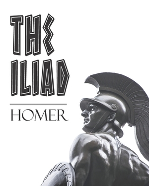 The Iliad: An Ancient Epic Poem About The Trojan War by Homer