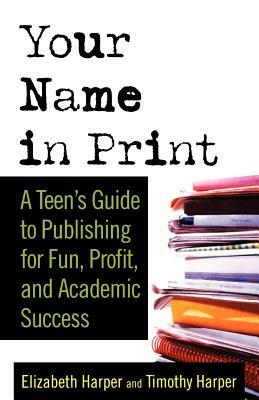 Your Name in Print: A Teen's Guide to Publishing for Fun, Profit and Academic Success by Elizabeth Harper, Timothy Harper
