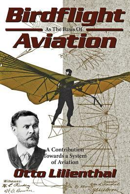 Birdflight as the Basis of Aviation: A Contribution Towards a System of Aviation by Otto Lilienthal, Michael A. Markowski, Gustav Lilienthal