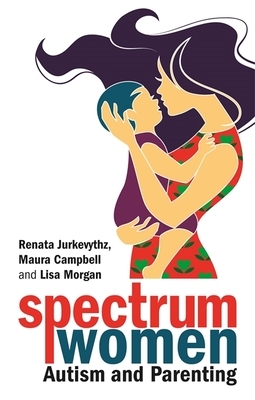 Spectrum Women--Autism and Parenting by Renata Jurkevythz, Maura Campbell, Lisa Morgan