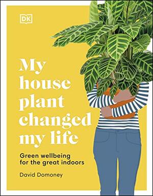 My House Plant Changed My Life: Green wellbeing for the great indoors by David Domoney
