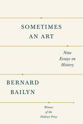 Sometimes an Art: Nine Essays on History by Bernard Bailyn