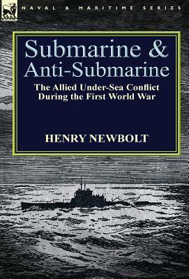 Submarine and Anti-Submarine: the Allied Under-Sea Conflict During the First World War by Henry Newbolt