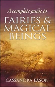 Complete Guide To Fairies And Magical Beings by Cassandra Eason