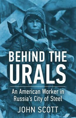 Behind the Urals: An American Worker in Russia's City of Steel by John Scott