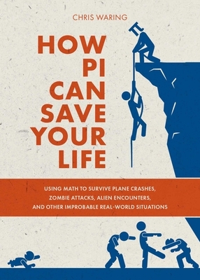 How Pi Can Save Your Life: Using Math to Survive Plane Crashes, Zombie Attacks, Alien Encounters, and Other Improbable, Real-World Situations by Chris Waring