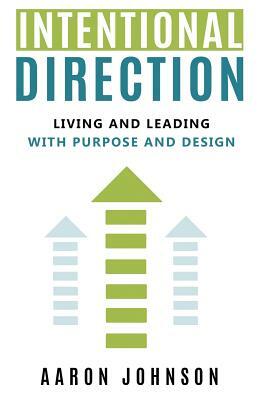 Intentional Direction: Living and Leading with Purpose and Design by Aaron Johnson
