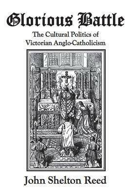 Glorious Battle: The Cultural Politics of Victorian Anglo-Catholicism by John Shelton Reed