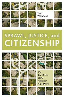 Sprawl, Justice, and Citizenship: The Civic Costs of the American Way of Life by Thad Williamson