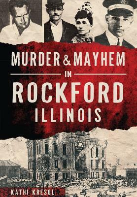 Murder & Mayhem in Rockford, Illinois by Kathi Kresol