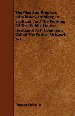 The Rise and Progress of Whiskey-Drinking in Scotland, and the Working of the 'Public-Houses (Scotland) ACT', Commonly Called the Forbes McKenzie ACT by Duncan McLaren