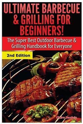 Ultimate Barbecue and Grilling for Beginners: The Super Best Outdoor Barbecue and Grilling Handbook for Everyone by Claire Daniels