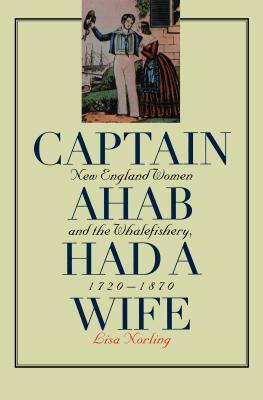 Captain Ahab Had a Wife: New England Women and the Whalefishery, 1720-1870 by Lisa Norling