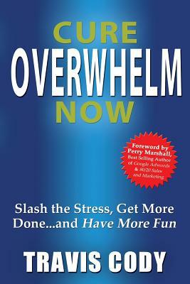 Cure Overwhelm Now: Slash the Stress, Get More Done... and Have More Fun by Travis Cody