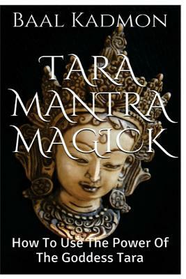 Tara Mantra Magick: How To Use The Power Of The Goddess Tara by Baal Kadmon