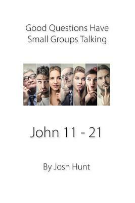 Good Questions Have Small Groups Talking -- John 11 - 21: John 11 - 21 by Josh Hunt