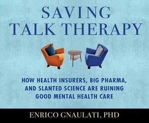 Saving Talk Therapy: How Health Insurers, Big Pharma, and Slanted Science Are Ruining Good Mental Health Care by Enrico Gnaulati