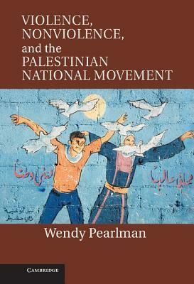 Violence, Nonviolence and the Palestinian National Movement by Wendy Pearlman