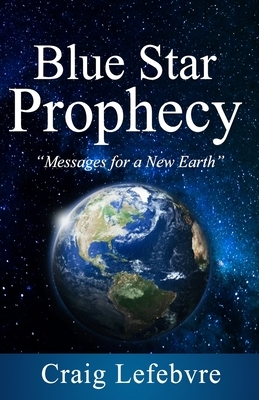 Blue Star Prophecy: Messages for a New Earth by Craig Lefebvre