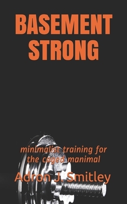 Basement Strong: minimalist training for the caged manimal by Adron J. Smitley