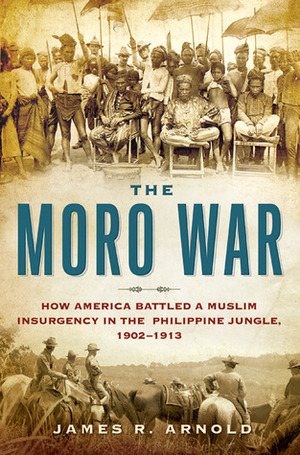 The Moro War: How America Battled a Muslim Insurgency in the Philippine Jungle, 1902-1913 by James R. Arnold