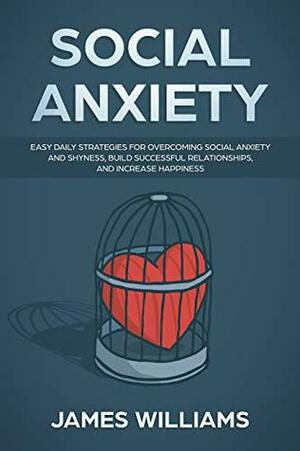 Social Anxiety : Easy Daily Strategies for Overcoming Social Anxiety and Shyness, Build Successful Relationships, and Increase Happiness by James W. Williams