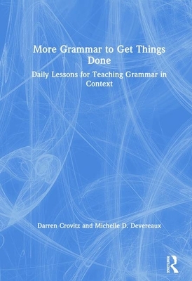 More Grammar to Get Things Done: Daily Lessons for Teaching Grammar in Context by Darren Crovitz, Michelle D. Devereaux
