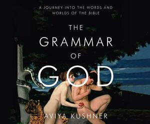 The Grammar of God: A Journey Into the Words and Worlds of the Bible by Aviya Kushner
