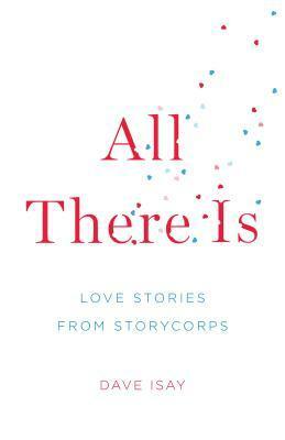 All There Is: Love Stories from StoryCorps by Dave Isay