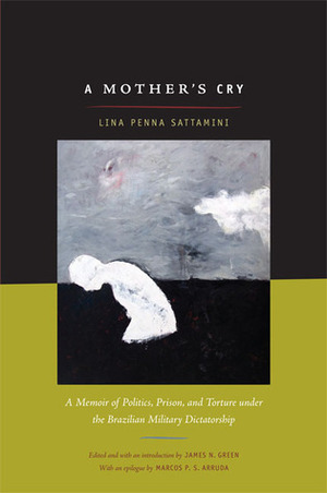A Mother's Cry: A Memoir of Politics, Prison, and Torture under the Brazilian Military Dictatorship by James N. Green, Rex P. Nielson, Lina Sattamini, Marcos P. S.Arruda, Rex P.Nielson, James N.Green