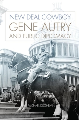 New Deal Cowboy: Gene Autry and Public Diplomacy by Michael Duchemin