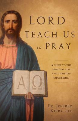 Lord Teach Us to Pray: A Guide to the Spiritual Life and Christian Discipleship by Jeffrey Kirby