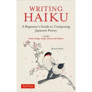 Writing Haiku: A Beginner's Guide to Composing Japanese Poetry by Bruce Ross