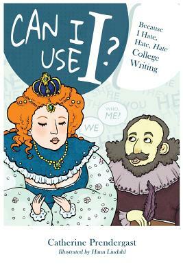 Can I Use I?: Because I Hate, Hate, Hate College Writing by Catherine Prendergast