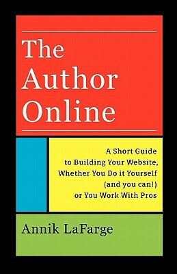 The Author Online: A Short Guide to Building Your Website, Whether You Do it Yourself (and you can!) or You Work With Pros by Annik LaFarge