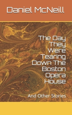 The Day They Were Tearing Down The Boston Opera House: And Other Stories by Daniel McNeill