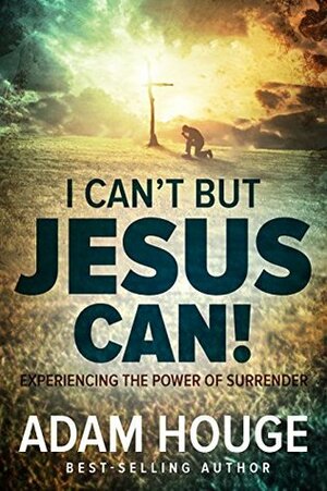 I Can't But Jesus Can: Experiencing the Power of Surrender by Adam Houge