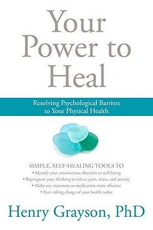 Your Power to Heal: Resolving Psychological Barriers to Your Physical Health by Henry Grayson