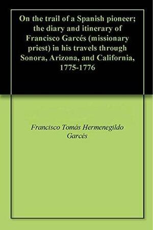 On the trail of a Spanish pioneer; the diary and itinerary of Francisco Garcés (missionary priest) in his travels through Sonora, Arizona, and California, 1775-1776 by Francisco Tomás Hermenegildo Garcés