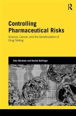 Controlling Pharmaceutical Risks: Science, Cancer, and the Geneticization of Drug Testing by John Abraham, Rachel Ballinger