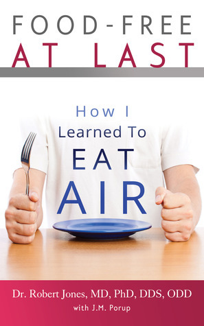 Food-Free at Last: How I Learned to Eat Air by Dr. Robert Jones MD PhD DDS ODD, J.M. Porup