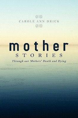 Mother Stories: Healing Through our Mothers' Death and Dying by Carole Ann Drick
