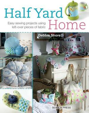 Half Yard# Home: Easy Sewing Projects Using Leftover Pieces of Fabric by Debbie Shore