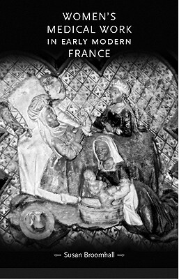 Women's Medical Work in Early Modern France by Susan Broomhall